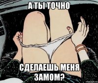 а ты точно сделаешь меня замом?