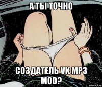 а ты точно создатель vk mp3 mod?