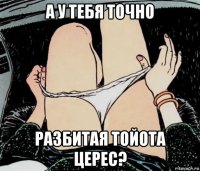 а у тебя точно разбитая тойота церес?