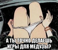  а ты точно делаешь игры для медузы?