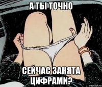 а ты точно сейчас занята цифрами?