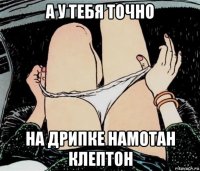 а у тебя точно на дрипке намотан клептон