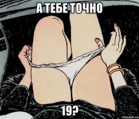 а тебе точно 19?