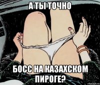 а ты точно босс на казахском пироге?