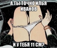 а ты точно илья иванов и у тебя 11 см?