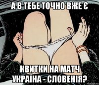 а в тебе точно вже є квитки на матч україна - словенія?