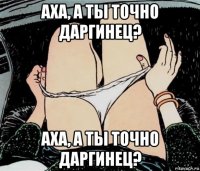 аха, а ты точно даргинец? аха, а ты точно даргинец?