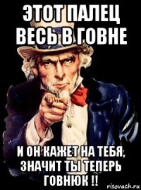 этот палец весь в говне и он кажет на тебя, значит ты теперь говнюк !!