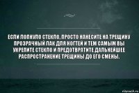 Если лопнуло стекло, просто нанесите на трещину прозрачный лак для ногтей и тем самым вы укрепите стекло и предотвратите дальнейшее распространение трещины до его смены.