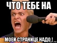 что тебе на моей странице надо !