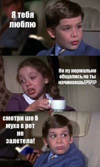 Я тебя люблю Не ну нормально общались,чо ты начинаешь!?!?!? смотри шо б муха в рот не залетела!