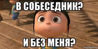 в собеседник? и без меня?