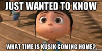 just wanted to know what time is kusik coming home?