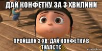 дай конфетку за 3 хвилини пройшли 3 хв. дай конфетку в туалєтє