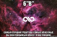 6"в" самый лучший! ребят вы самые классные вы мой любимый класс! я вас люблю