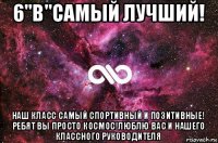 6"в"самый лучший! наш класс самый спортивный и позитивные! ребят вы просто космос!люблю вас и нашего классного руководителя