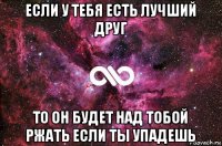 если у тебя есть лучший друг то он будет над тобой ржать если ты упадешь