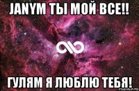 janym ты мой все!! гулям я люблю тебя!