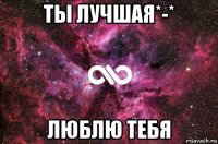 ты лучшая*-* люблю тебя