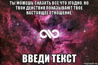 ты можешь сказать все что угодно, но твои действия показывают твое настоящее отношение. введи текст