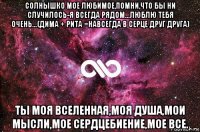 солнышко мое любимое,помни,что бы ни случилось-я всегда рядом...люблю тебя очень...(дима + рита =навсегда в серце друг друга) ты моя вселенная,моя душа,мои мысли,мое сердцебиение,мое все.