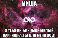 миша я тебя люблю!мой милый парнишка!ты для меня всё!!