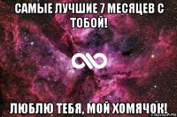 самые лучшие 7 месяцев с тобой! люблю тебя, мой хомячок!