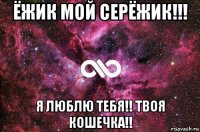 ёжик мой серёжик!!! я люблю тебя!! твоя кошечка!!