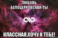 любовь белоцерковская-ты классная,хочу к тебе!