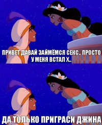 привет давай займёмся секс.. просто у меня встал х.. да только приграси джина