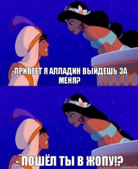 -привеет я Алладин выйдешь за меня? - пошёл ты в жопу!?