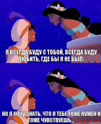 Я всегда буду с тобой, всегда буду любить, где бы я не был, но я хочу знать, что я тебе тоже нужен и тоже чувствуешь...