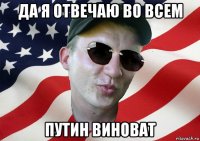 да я отвечаю во всем путин виноват