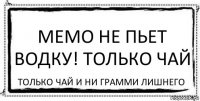 МЕМО НЕ ПЬЕТ ВОДКУ! ТОЛЬКО ЧАЙ Только чай и ни грамми лишнего