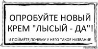 Опробуйте новый крем "Лысый - Да"! И поймёте,почему у него такое название