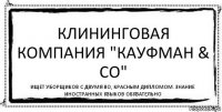 Клининговая компания "КАуфман & Co" ищет уборщиков с двумя ВО, красным дипломом. Знание иностранных языков обязательно