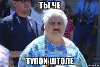 ты че тупой штоле