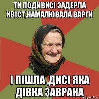 ти подивисі задерла хвіст,намалювала варги і пішла ,дисі яка дівка заврана