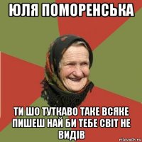 юля поморенська ти шо туткаво таке всяке пишеш най би тебе світ не видів