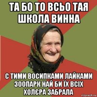 та бо то всьо тая школа винна с тими восипками лайками зоопарк най би їх всіх холєра забрала