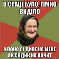 в сраці було, гімно виділо а воно сі диве на мене як єндик на пачит