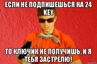 если не подпишешься на 24 key то ключик не получишь, и я тебя застрелю!