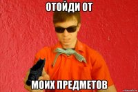 отойди от моих предметов