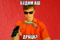 будим аш драца?