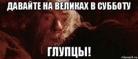 давайте на великах в субботу глупцы!