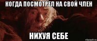 когда посмотрел на свой член нихуя себе