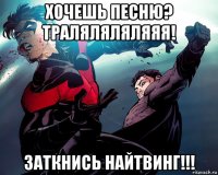 хочешь песню? траляляляляяя! заткнись найтвинг!!!