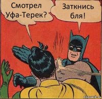 Смотрел Уфа-Терек? Заткнись бля!