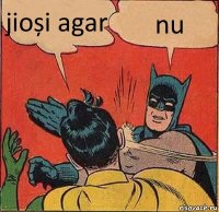 jioși agar nu