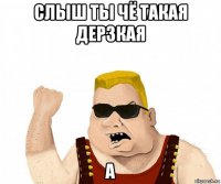 слыш ты чё такая дерзкая а